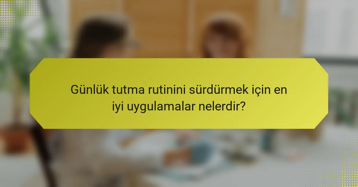 Günlük tutma rutinini sürdürmek için en iyi uygulamalar nelerdir?