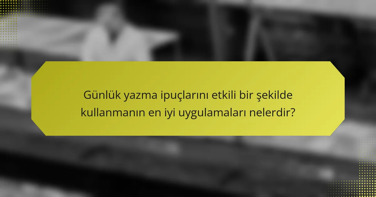 Günlük yazma ipuçlarını etkili bir şekilde kullanmanın en iyi uygulamaları nelerdir?