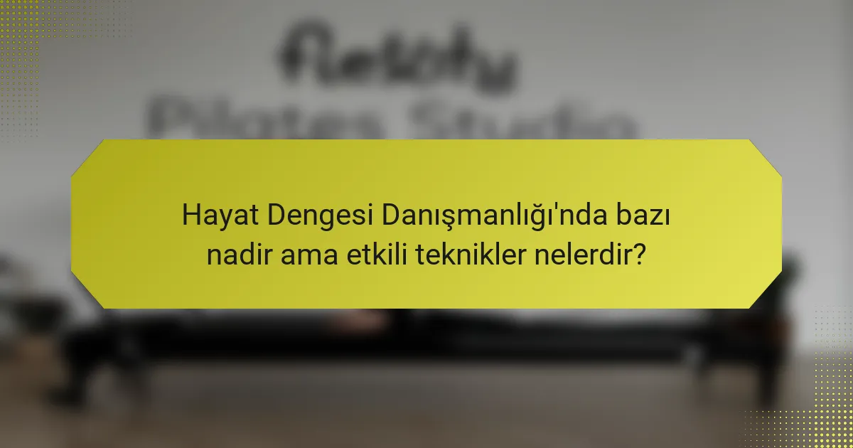 Hayat Dengesi Danışmanlığı'nda bazı nadir ama etkili teknikler nelerdir?