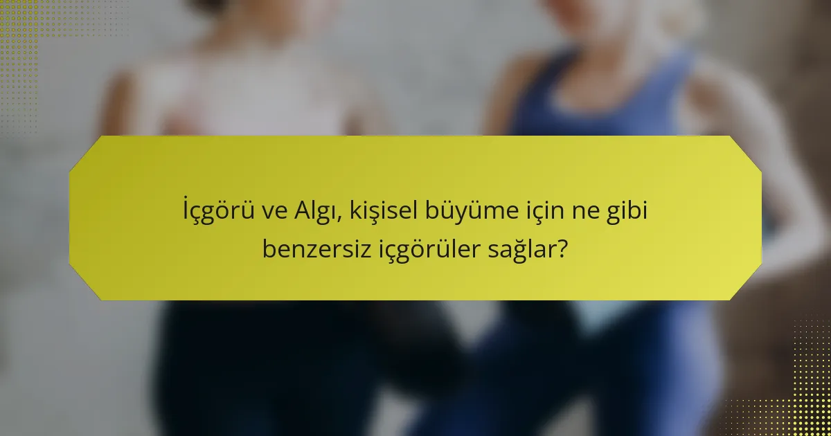 İçgörü ve Algı, kişisel büyüme için ne gibi benzersiz içgörüler sağlar?