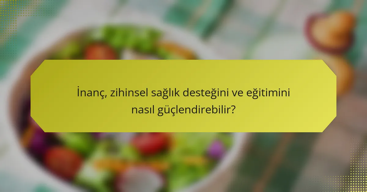 İnanç, zihinsel sağlık desteğini ve eğitimini nasıl güçlendirebilir?