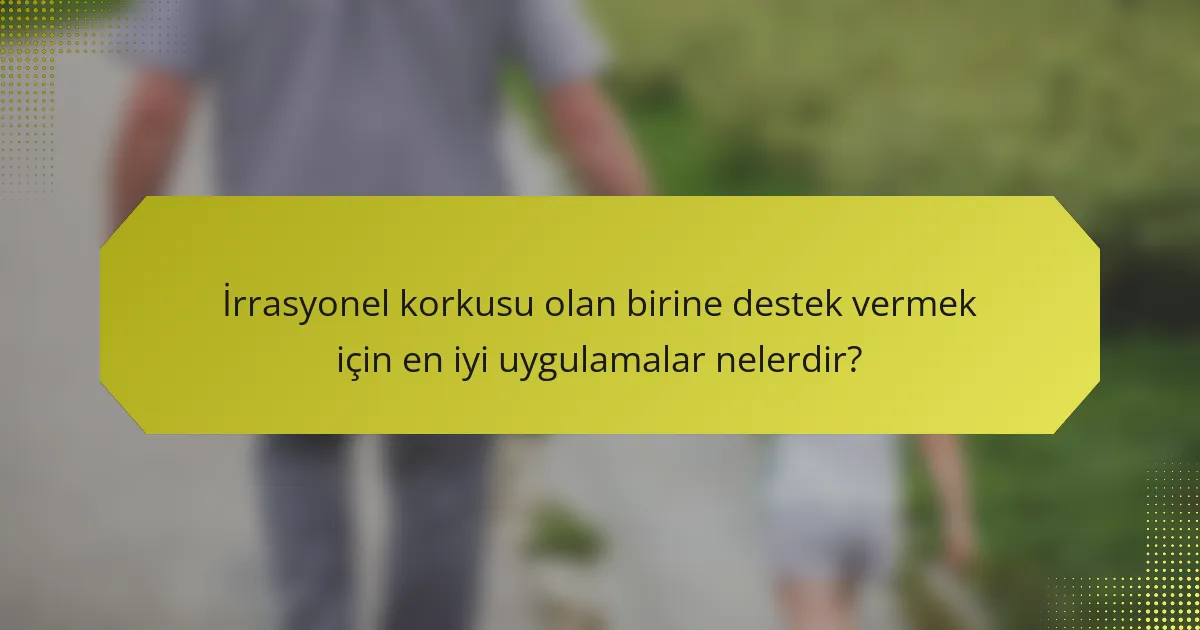 İrrasyonel korkusu olan birine destek vermek için en iyi uygulamalar nelerdir?