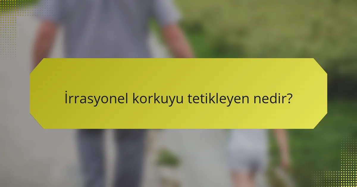 İrrasyonel korkuyu tetikleyen nedir?
