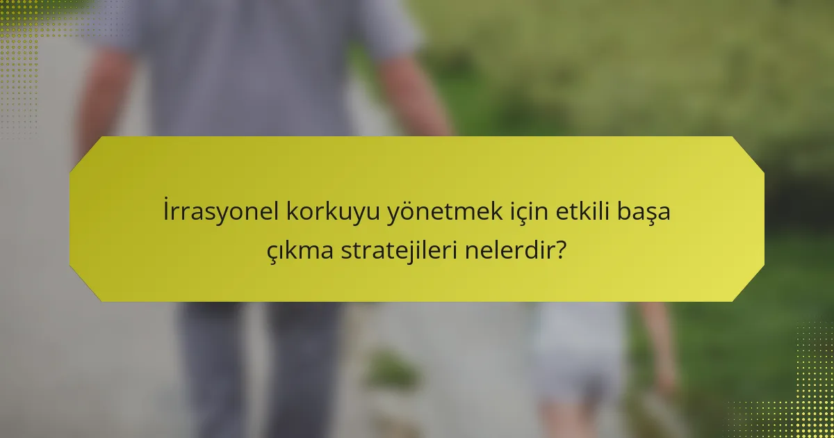 İrrasyonel korkuyu yönetmek için etkili başa çıkma stratejileri nelerdir?