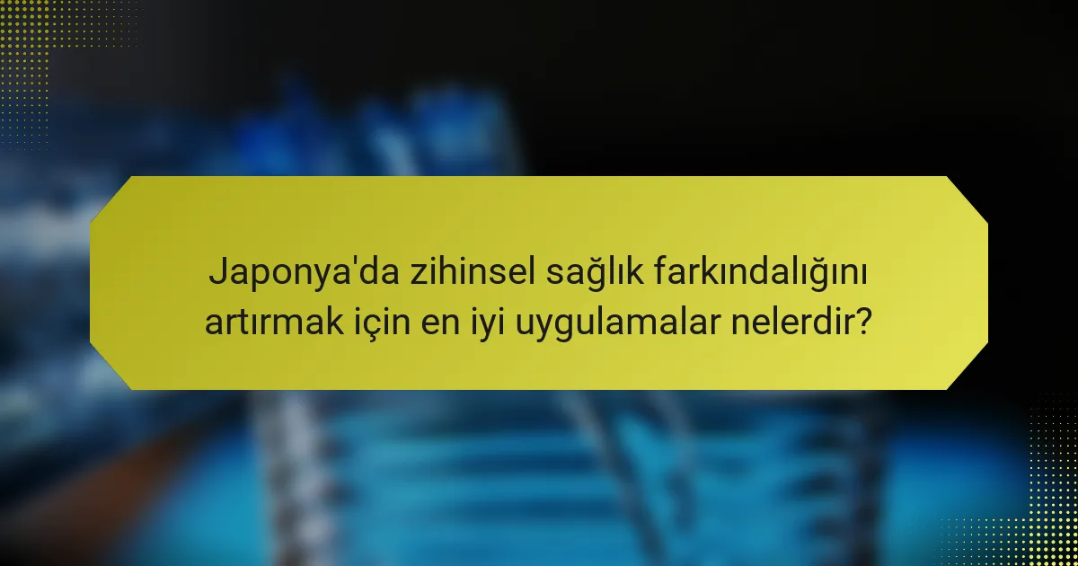 Japonya'da zihinsel sağlık farkındalığını artırmak için en iyi uygulamalar nelerdir?
