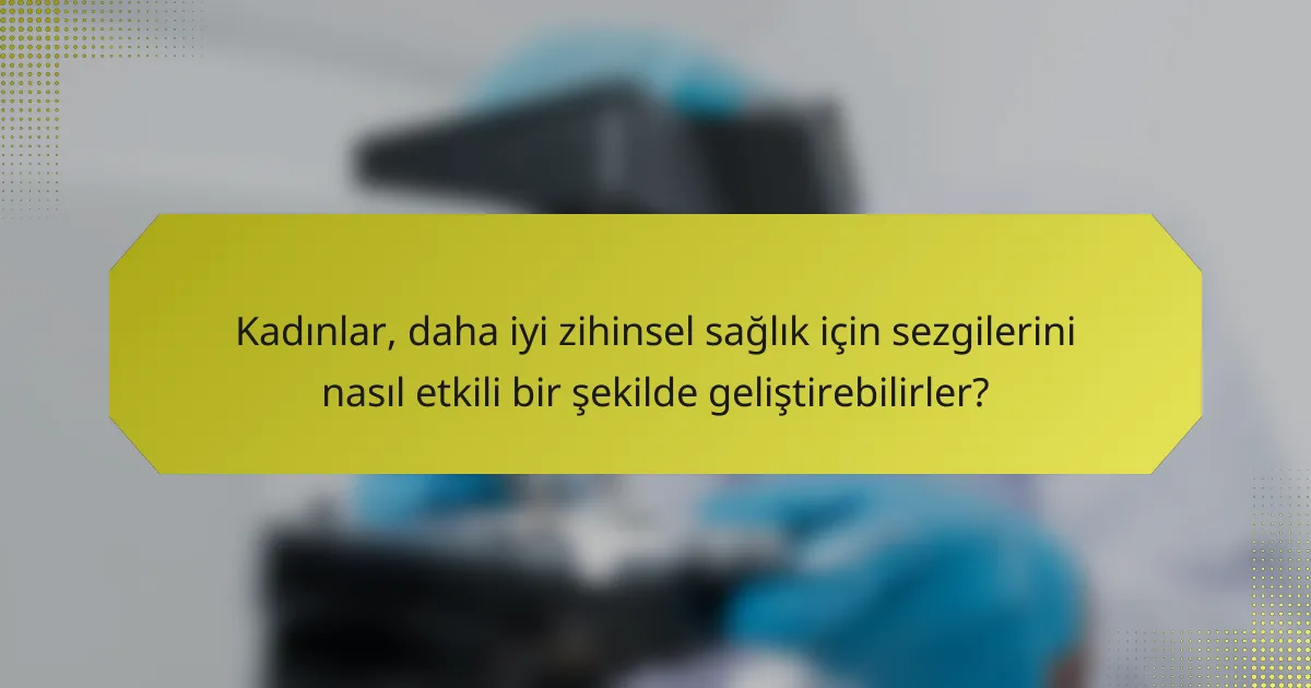Kadınlar, daha iyi zihinsel sağlık için sezgilerini nasıl etkili bir şekilde geliştirebilirler?