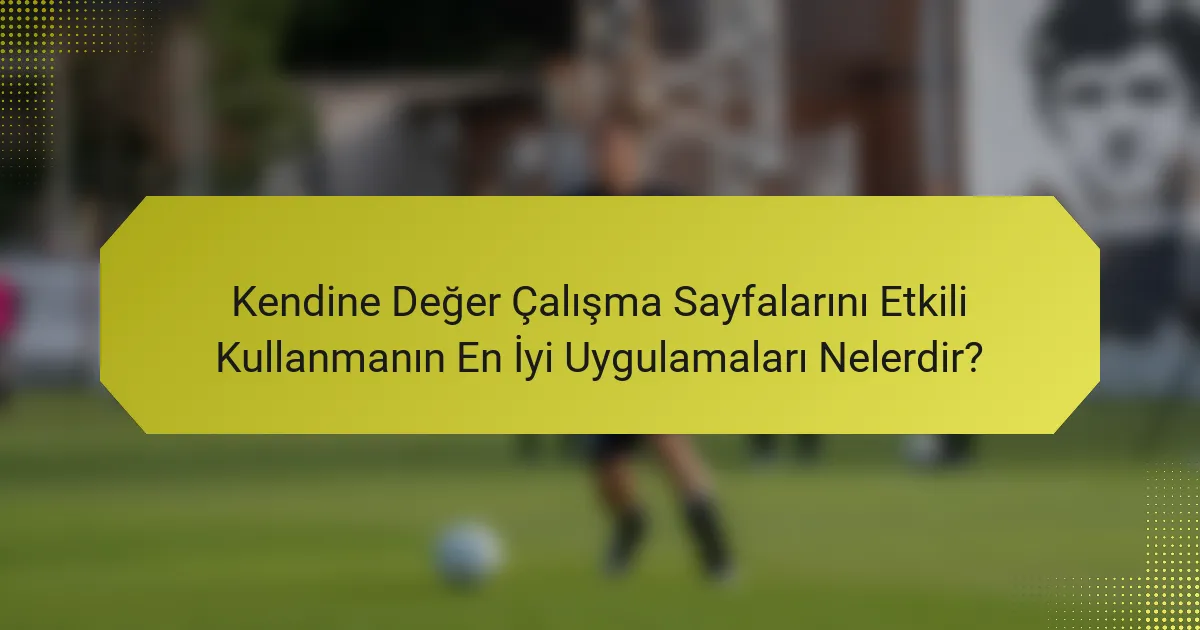 Kendine Değer Çalışma Sayfalarını Etkili Kullanmanın En İyi Uygulamaları Nelerdir?