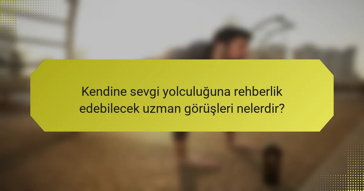 Kendine sevgi yolculuğuna rehberlik edebilecek uzman görüşleri nelerdir?