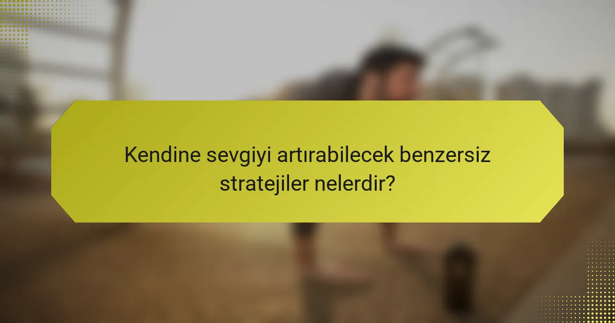 Kendine sevgiyi artırabilecek benzersiz stratejiler nelerdir?