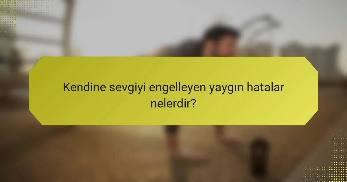 Kendine sevgiyi engelleyen yaygın hatalar nelerdir?