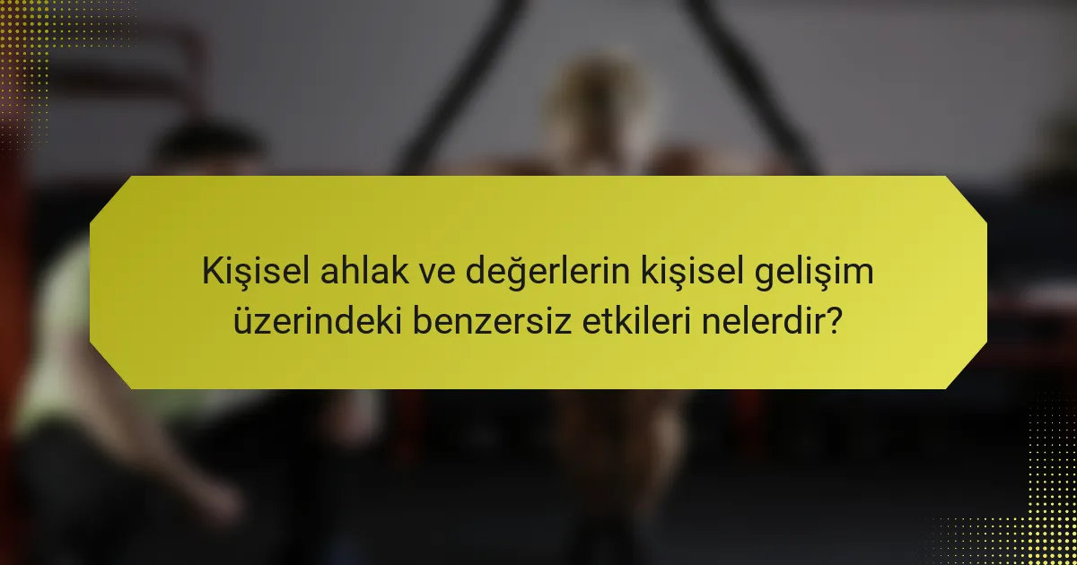 Kişisel ahlak ve değerlerin kişisel gelişim üzerindeki benzersiz etkileri nelerdir?