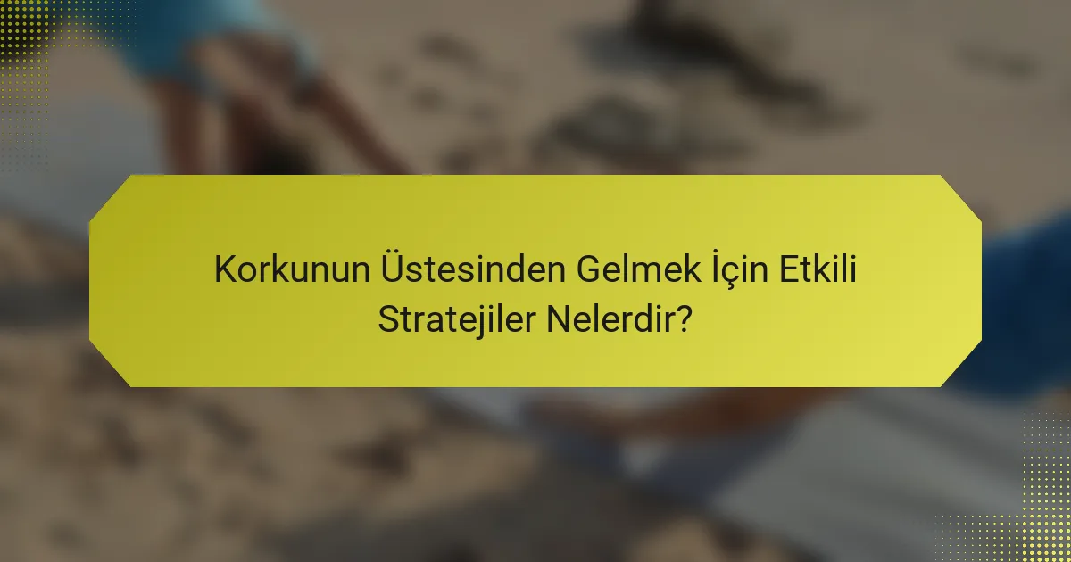 Korkunun Üstesinden Gelmek İçin Etkili Stratejiler Nelerdir?