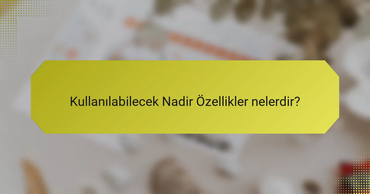 Kullanılabilecek Nadir Özellikler nelerdir?