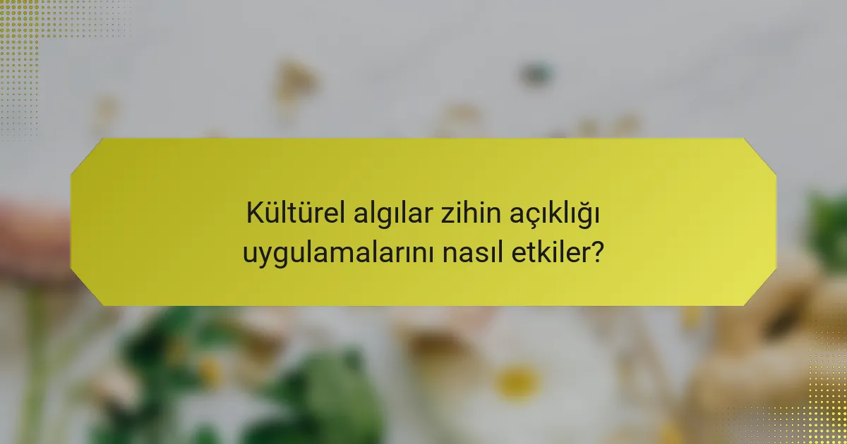 Kültürel algılar zihin açıklığı uygulamalarını nasıl etkiler?