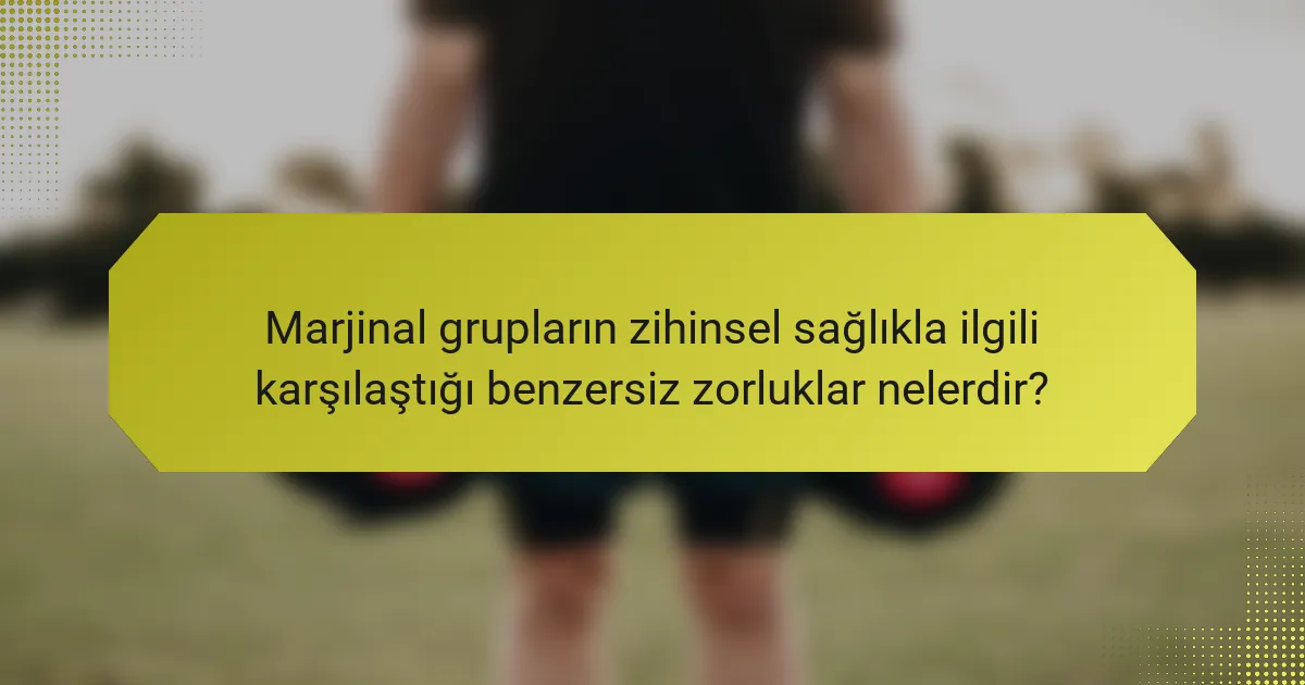 Marjinal grupların zihinsel sağlıkla ilgili karşılaştığı benzersiz zorluklar nelerdir?