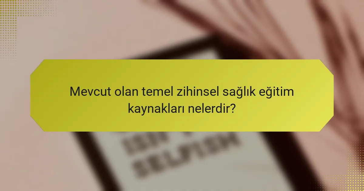 Mevcut olan temel zihinsel sağlık eğitim kaynakları nelerdir?