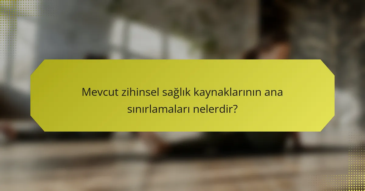 Mevcut zihinsel sağlık kaynaklarının ana sınırlamaları nelerdir?