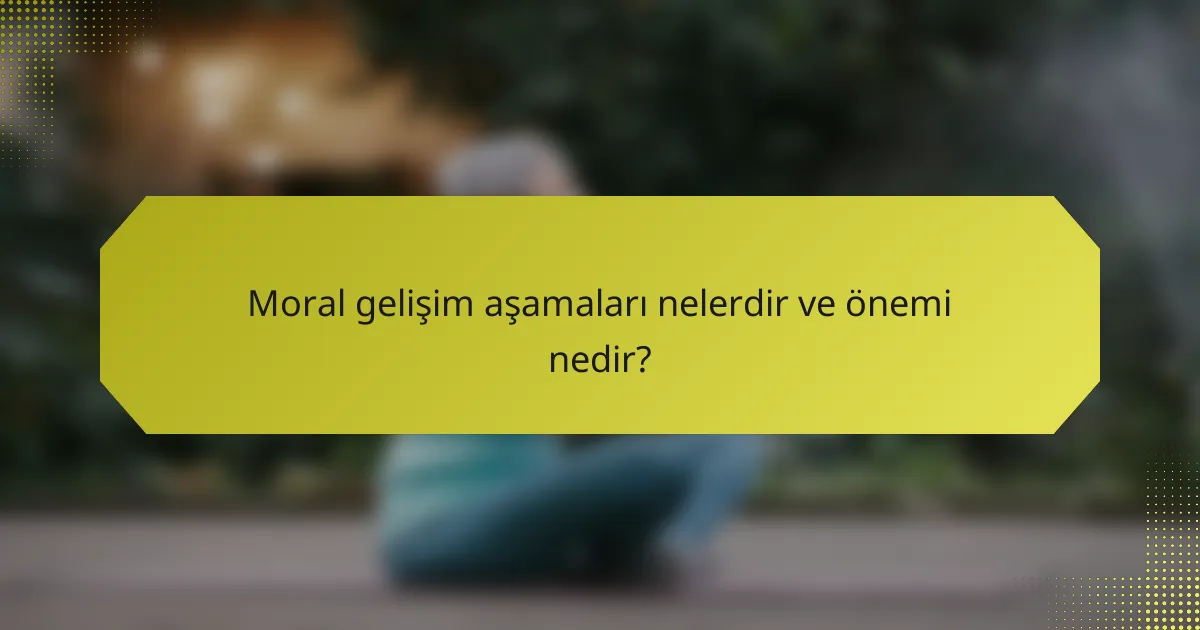 Moral gelişim aşamaları nelerdir ve önemi nedir?