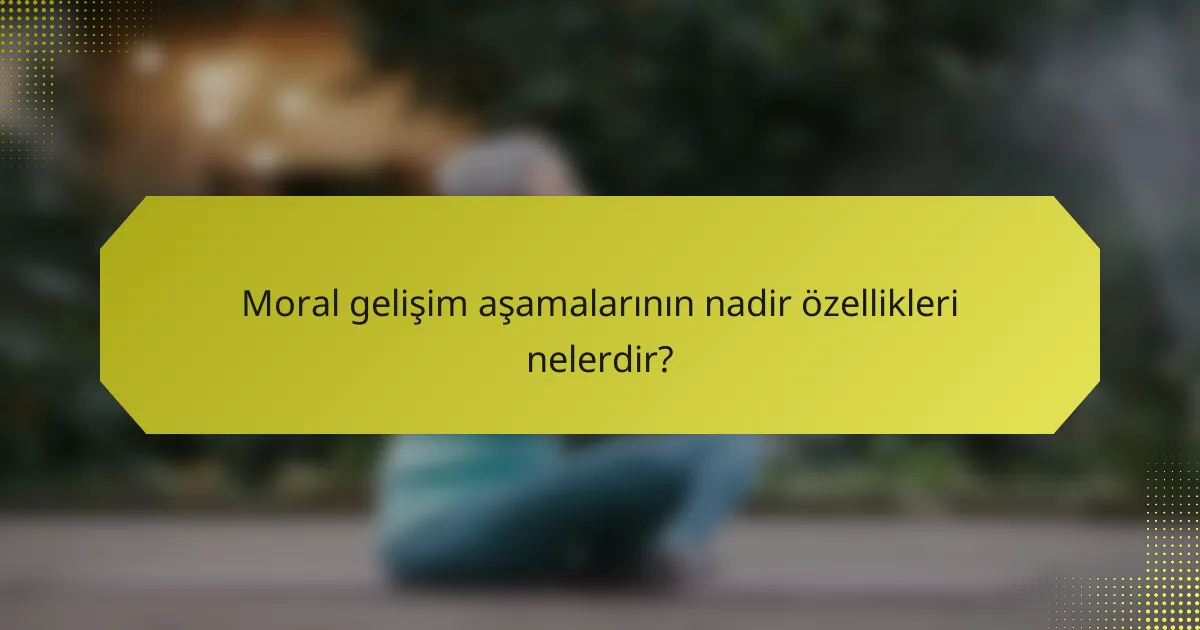 Moral gelişim aşamalarının nadir özellikleri nelerdir?