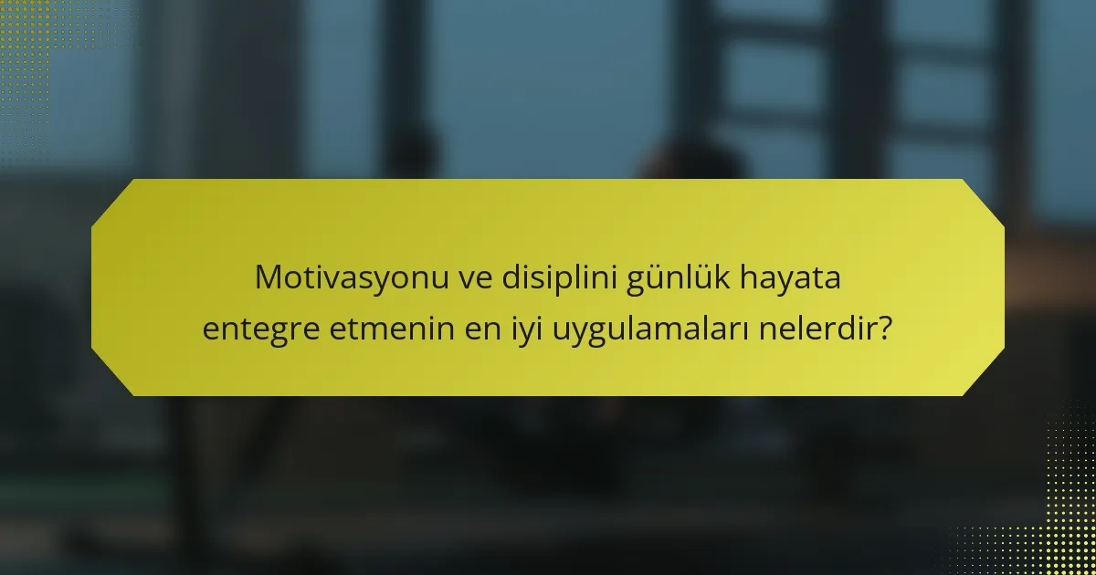 Motivasyonu ve disiplini günlük hayata entegre etmenin en iyi uygulamaları nelerdir?