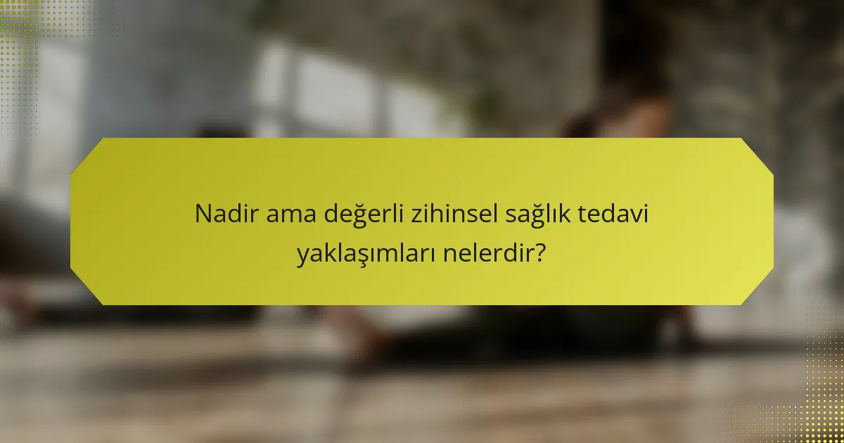 Nadir ama değerli zihinsel sağlık tedavi yaklaşımları nelerdir?