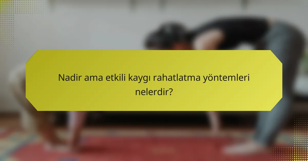 Nadir ama etkili kaygı rahatlatma yöntemleri nelerdir?