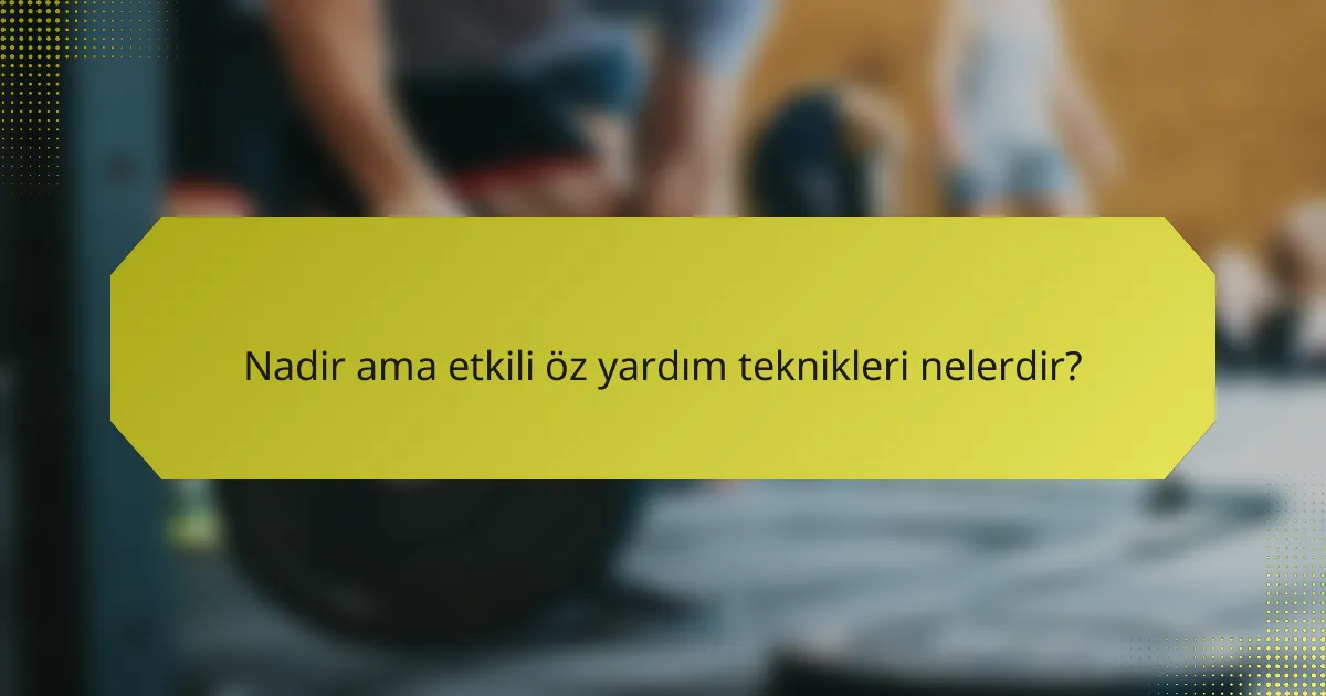 Nadir ama etkili öz yardım teknikleri nelerdir?