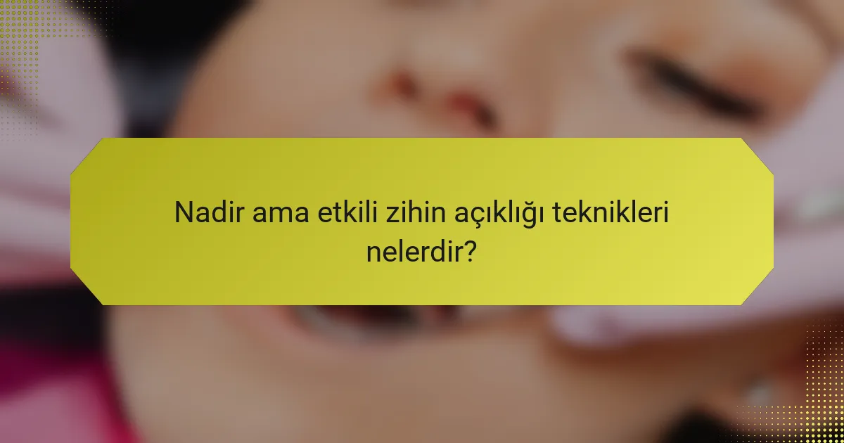 Nadir ama etkili zihin açıklığı teknikleri nelerdir?