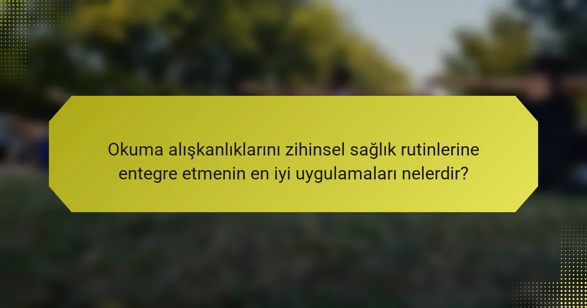 Okuma alışkanlıklarını zihinsel sağlık rutinlerine entegre etmenin en iyi uygulamaları nelerdir?