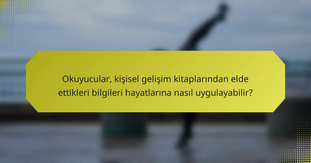 Okuyucular, kişisel gelişim kitaplarından elde ettikleri bilgileri hayatlarına nasıl uygulayabilir?