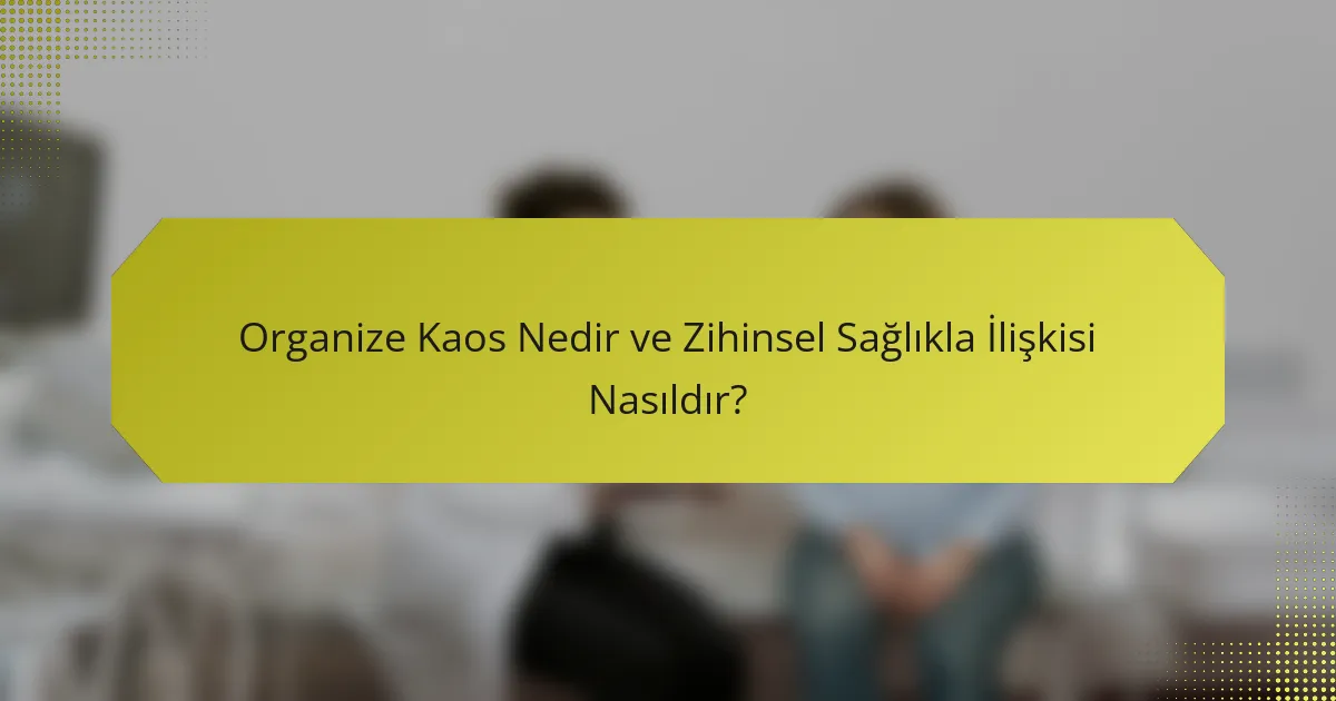 Organize Kaos Nedir ve Zihinsel Sağlıkla İlişkisi Nasıldır?
