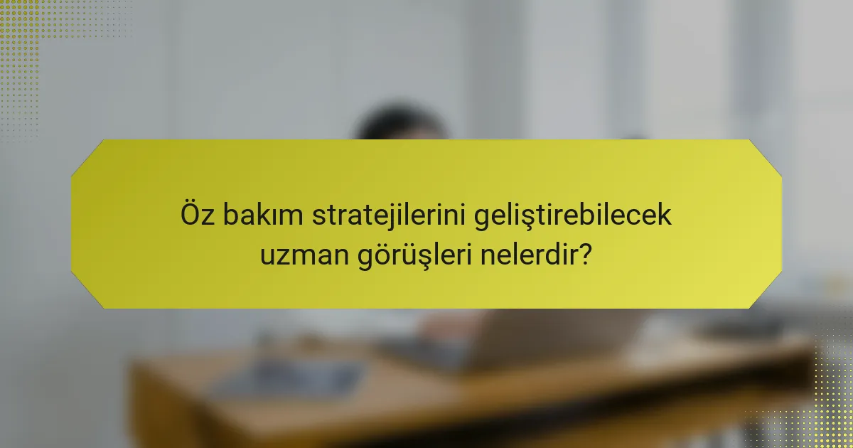 Öz bakım stratejilerini geliştirebilecek uzman görüşleri nelerdir?