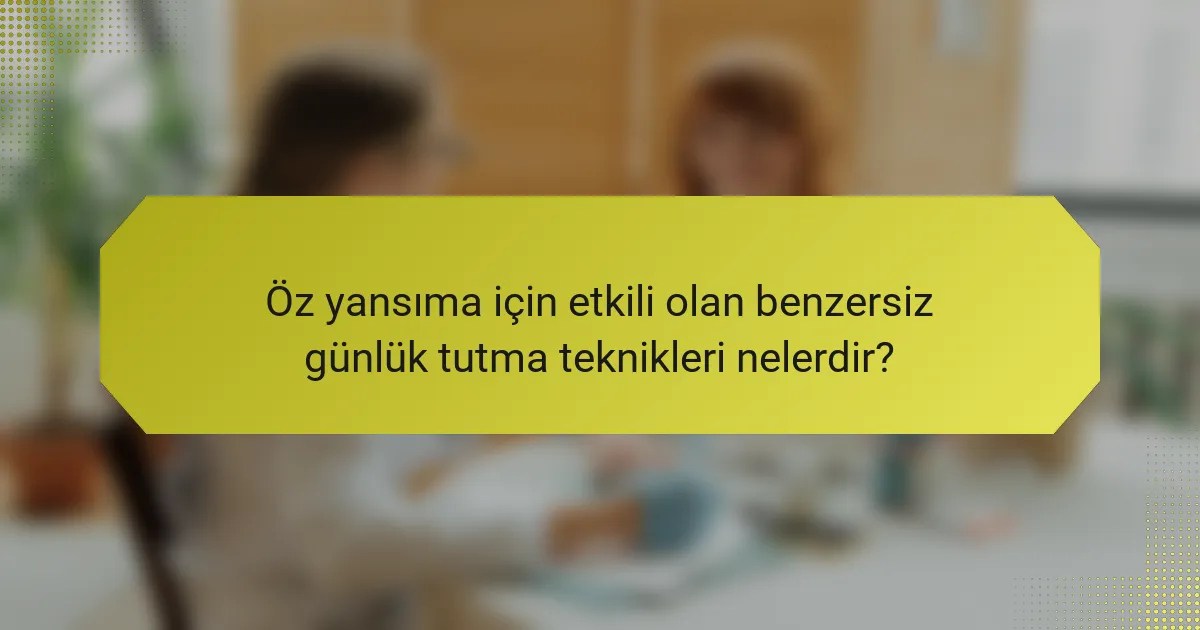 Öz yansıma için etkili olan benzersiz günlük tutma teknikleri nelerdir?