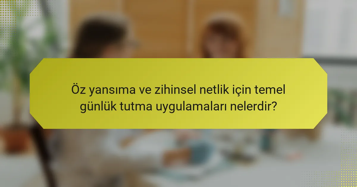 Öz yansıma ve zihinsel netlik için temel günlük tutma uygulamaları nelerdir?