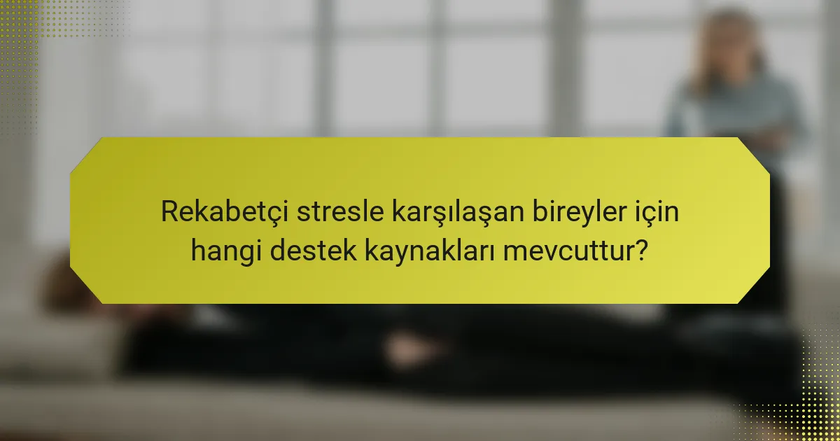 Rekabetçi stresle karşılaşan bireyler için hangi destek kaynakları mevcuttur?