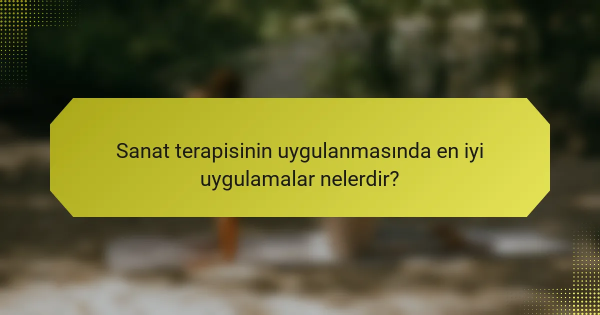 Sanat terapisinin uygulanmasında en iyi uygulamalar nelerdir?