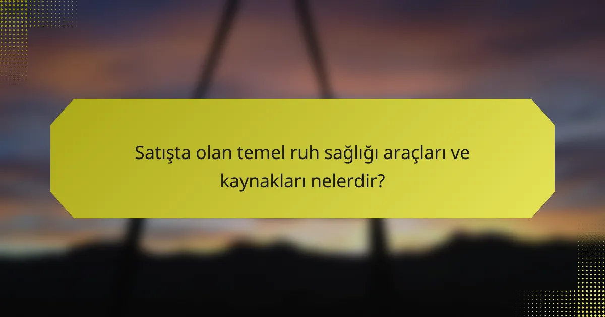 Satışta olan temel ruh sağlığı araçları ve kaynakları nelerdir?