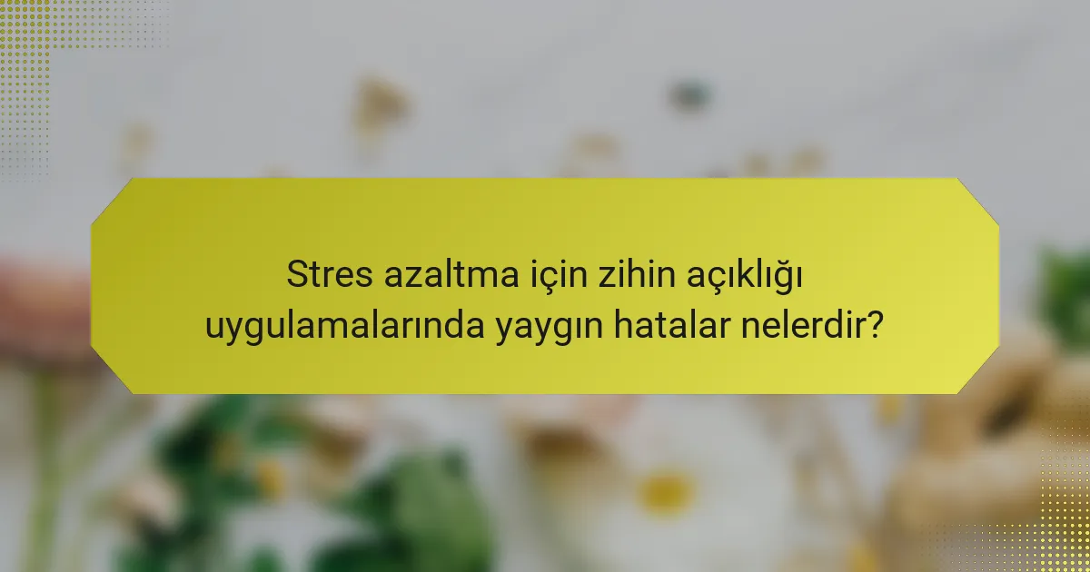 Stres azaltma için zihin açıklığı uygulamalarında yaygın hatalar nelerdir?