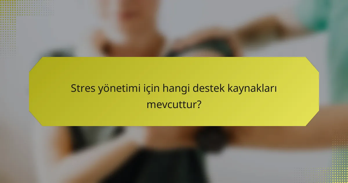 Stres yönetimi için hangi destek kaynakları mevcuttur?