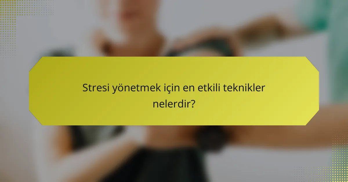 Stresi yönetmek için en etkili teknikler nelerdir?