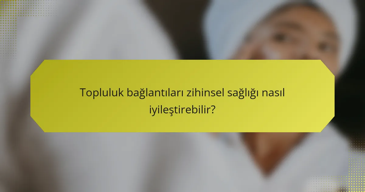 Topluluk bağlantıları zihinsel sağlığı nasıl iyileştirebilir?