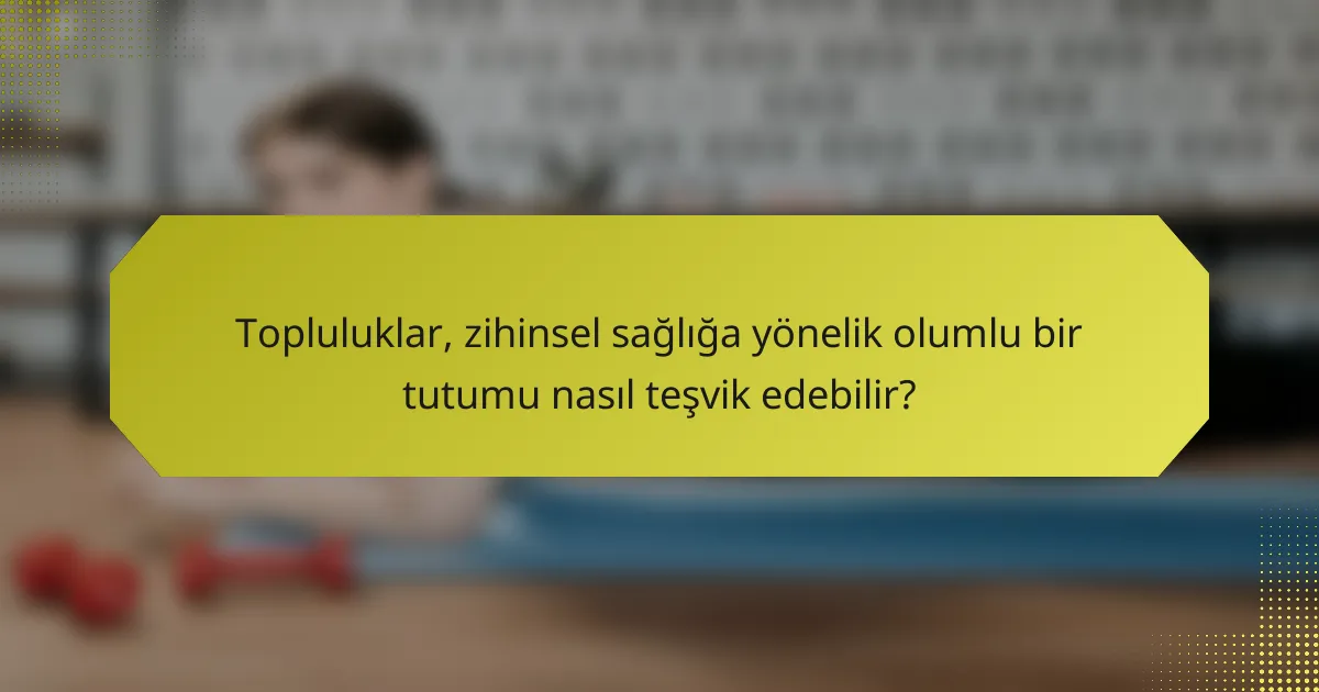 Topluluklar, zihinsel sağlığa yönelik olumlu bir tutumu nasıl teşvik edebilir?