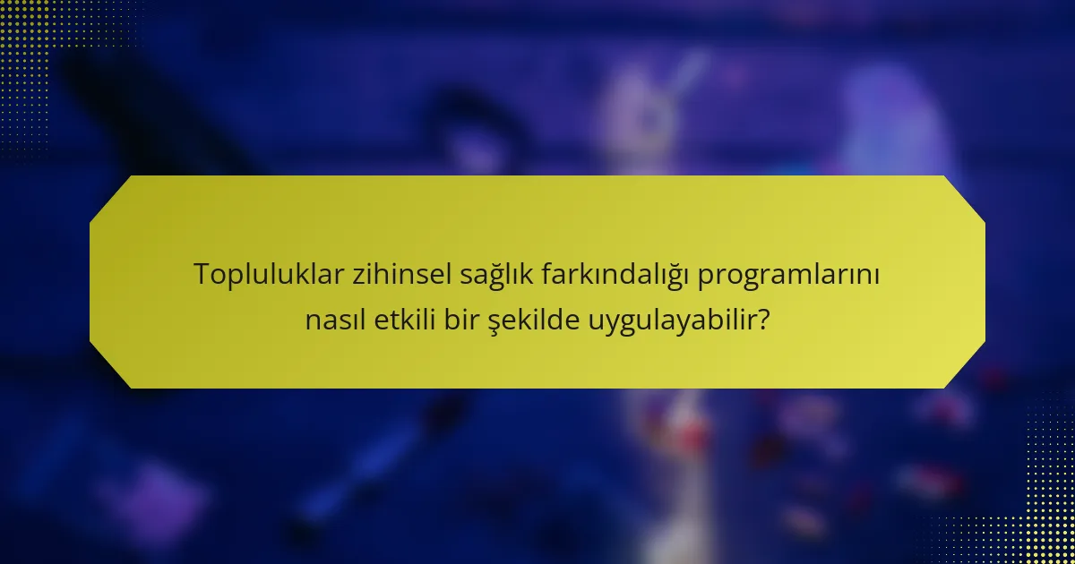Topluluklar zihinsel sağlık farkındalığı programlarını nasıl etkili bir şekilde uygulayabilir?