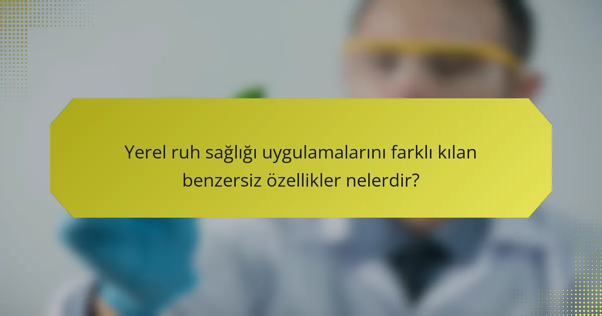Yerel ruh sağlığı uygulamalarını farklı kılan benzersiz özellikler nelerdir?
