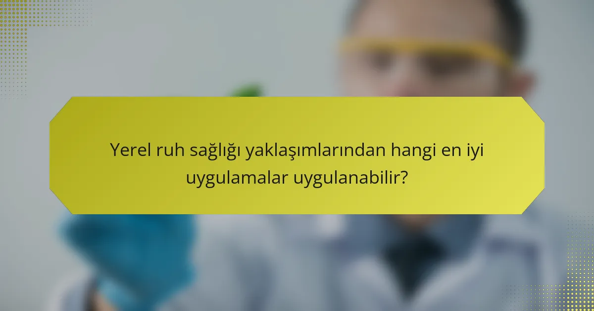 Yerel ruh sağlığı yaklaşımlarından hangi en iyi uygulamalar uygulanabilir?
