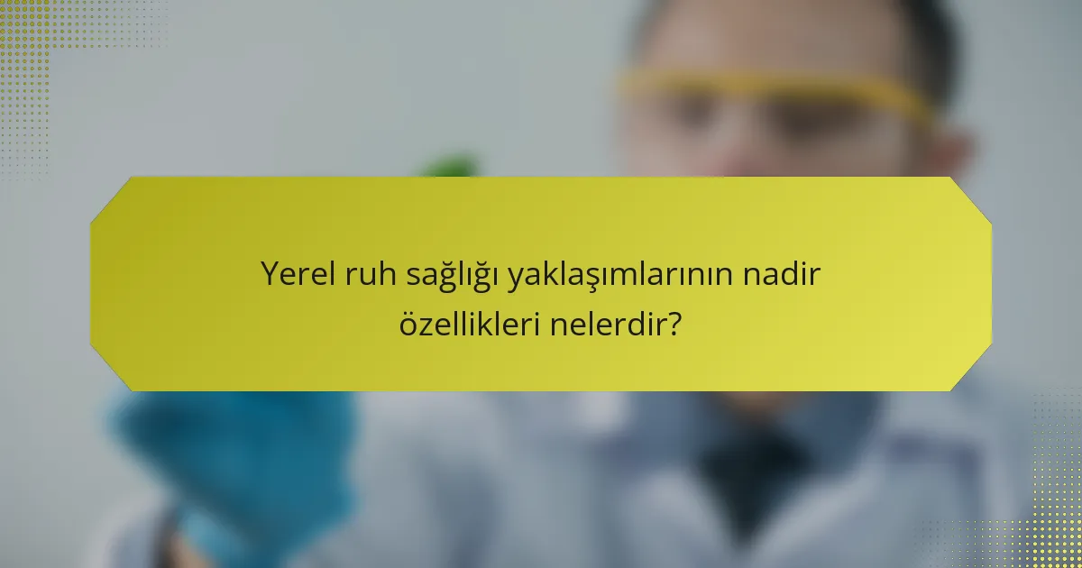 Yerel ruh sağlığı yaklaşımlarının nadir özellikleri nelerdir?