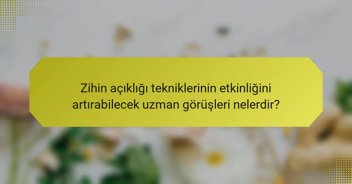 Zihin açıklığı tekniklerinin etkinliğini artırabilecek uzman görüşleri nelerdir?