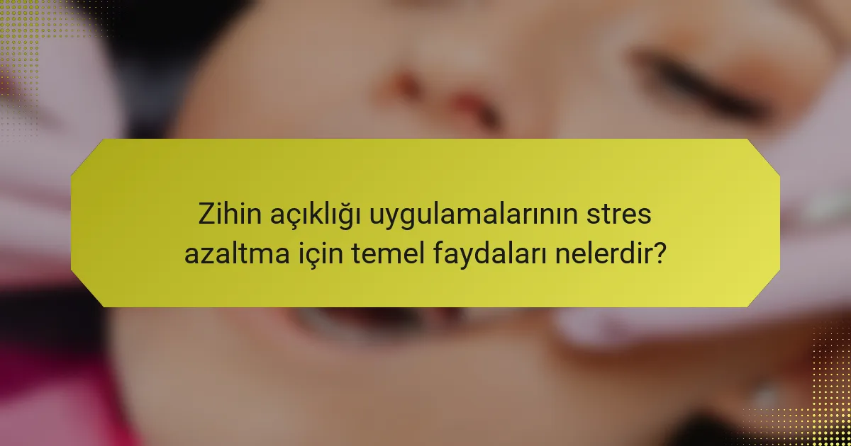 Zihin açıklığı uygulamalarının stres azaltma için temel faydaları nelerdir?