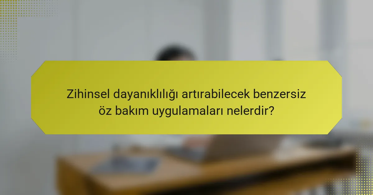 Zihinsel dayanıklılığı artırabilecek benzersiz öz bakım uygulamaları nelerdir?