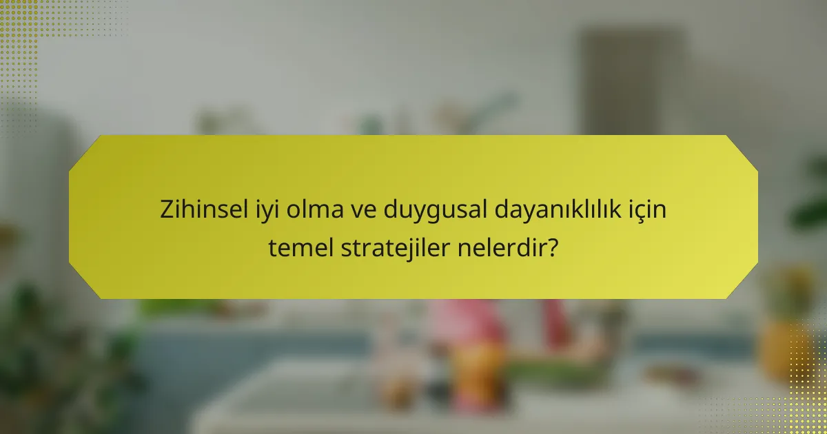 Zihinsel iyi olma ve duygusal dayanıklılık için temel stratejiler nelerdir?